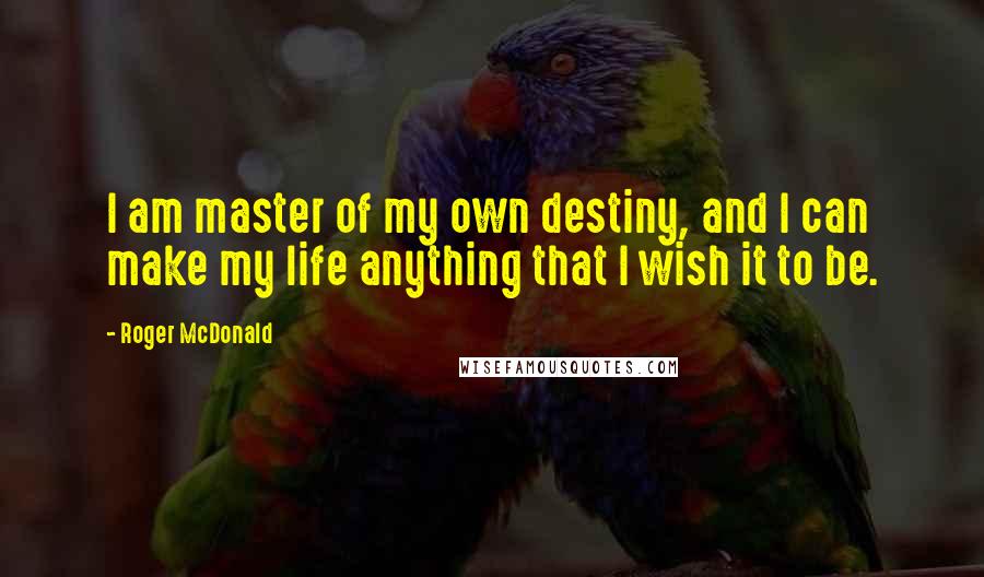 Roger McDonald Quotes: I am master of my own destiny, and I can make my life anything that I wish it to be.