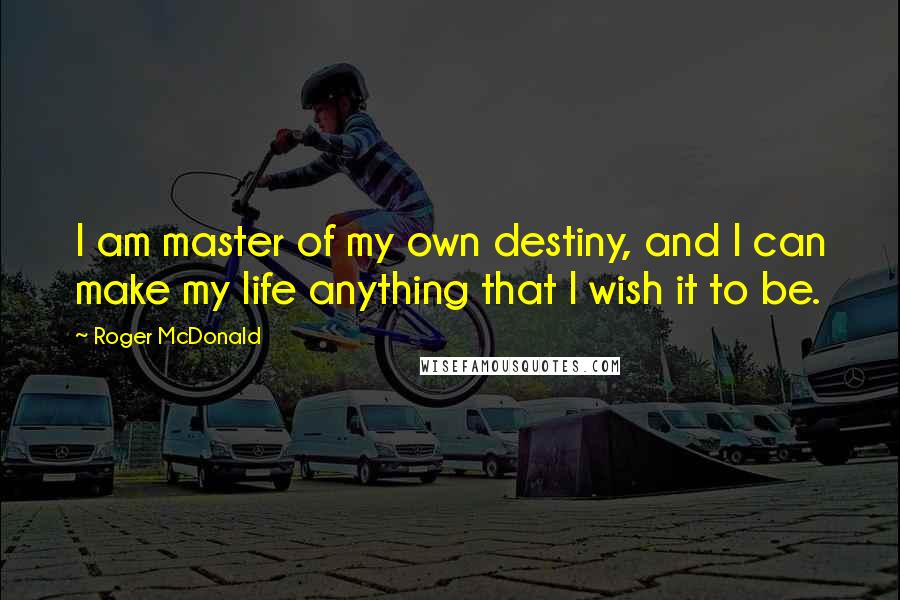 Roger McDonald Quotes: I am master of my own destiny, and I can make my life anything that I wish it to be.