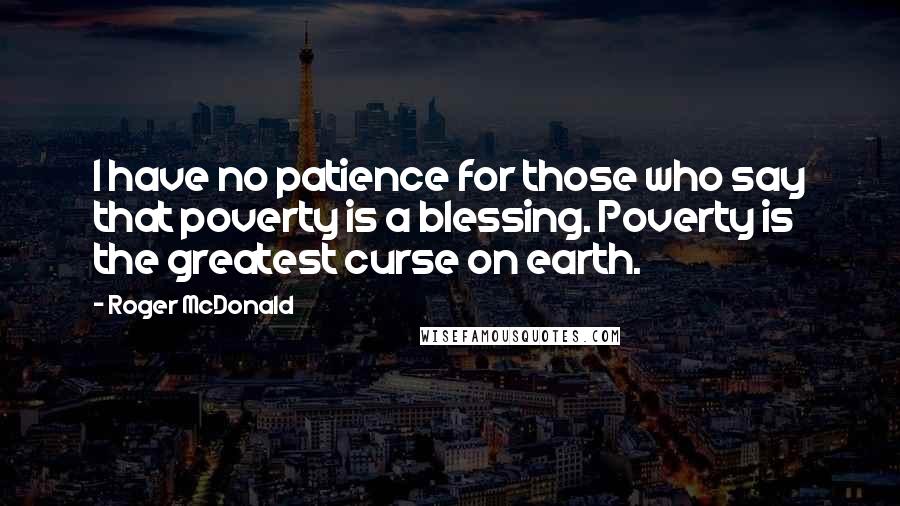 Roger McDonald Quotes: I have no patience for those who say that poverty is a blessing. Poverty is the greatest curse on earth.