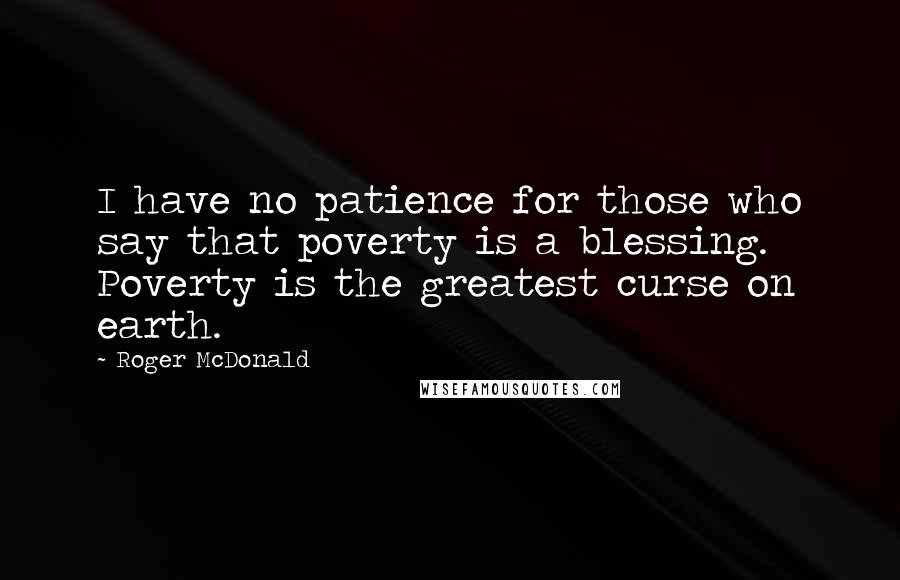 Roger McDonald Quotes: I have no patience for those who say that poverty is a blessing. Poverty is the greatest curse on earth.