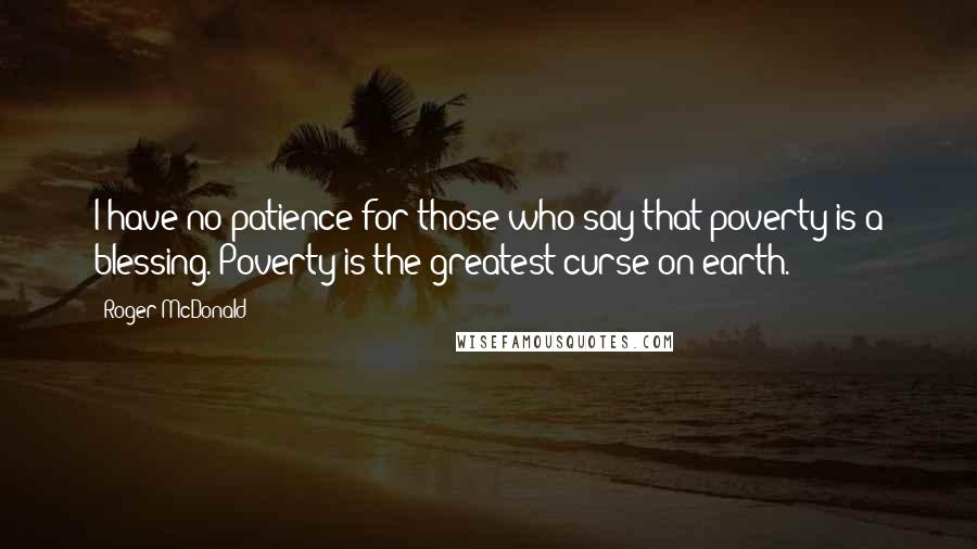 Roger McDonald Quotes: I have no patience for those who say that poverty is a blessing. Poverty is the greatest curse on earth.