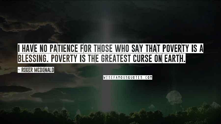 Roger McDonald Quotes: I have no patience for those who say that poverty is a blessing. Poverty is the greatest curse on earth.