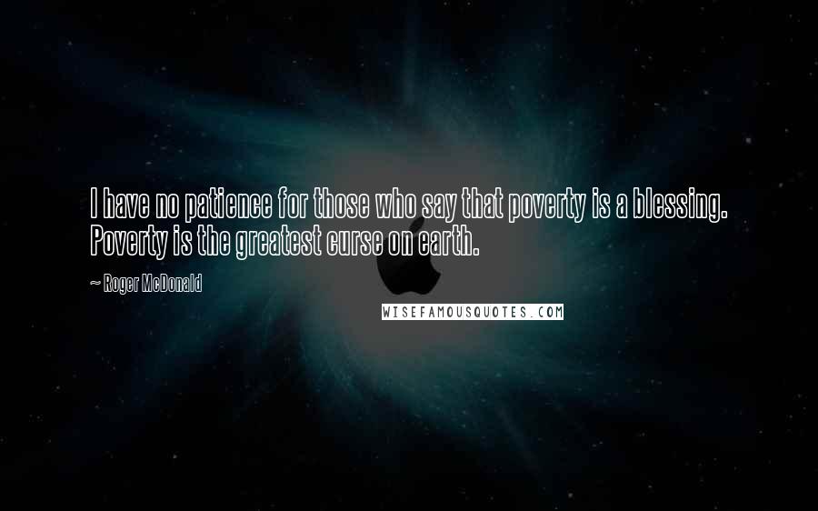 Roger McDonald Quotes: I have no patience for those who say that poverty is a blessing. Poverty is the greatest curse on earth.