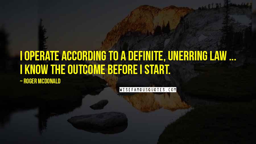 Roger McDonald Quotes: I operate according to a definite, unerring law ... I know the outcome before I start.