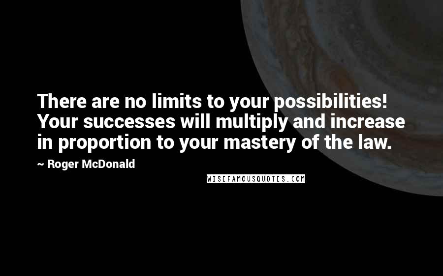 Roger McDonald Quotes: There are no limits to your possibilities! Your successes will multiply and increase in proportion to your mastery of the law.