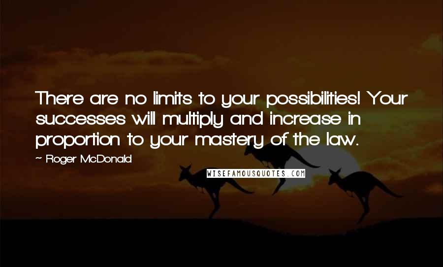 Roger McDonald Quotes: There are no limits to your possibilities! Your successes will multiply and increase in proportion to your mastery of the law.