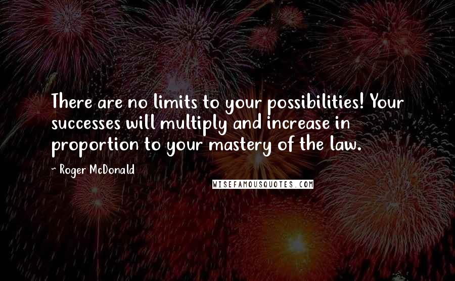 Roger McDonald Quotes: There are no limits to your possibilities! Your successes will multiply and increase in proportion to your mastery of the law.