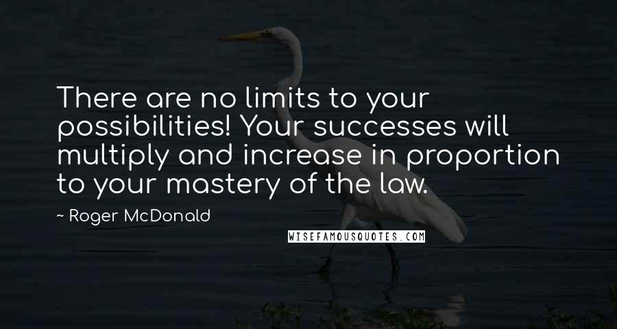 Roger McDonald Quotes: There are no limits to your possibilities! Your successes will multiply and increase in proportion to your mastery of the law.