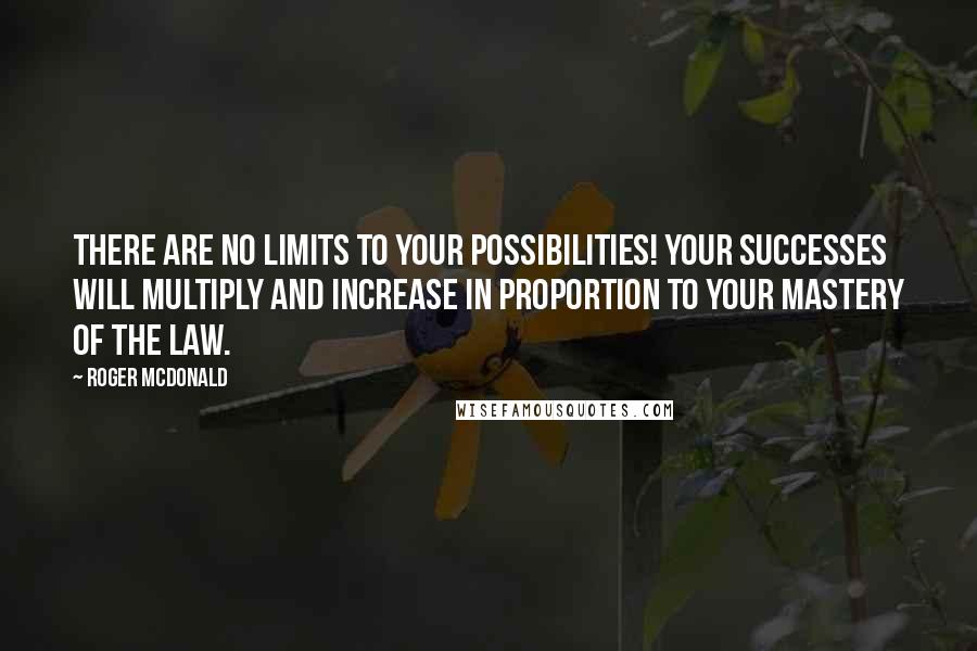 Roger McDonald Quotes: There are no limits to your possibilities! Your successes will multiply and increase in proportion to your mastery of the law.