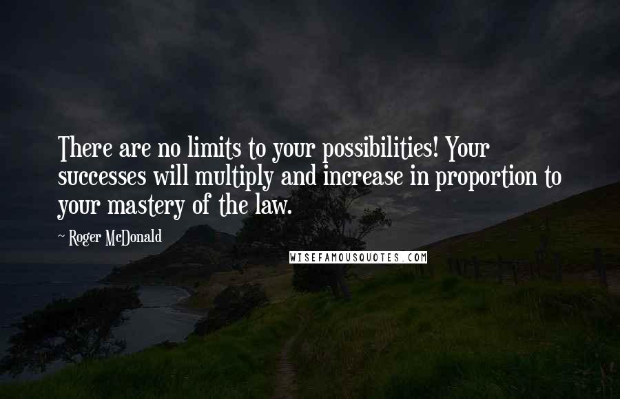 Roger McDonald Quotes: There are no limits to your possibilities! Your successes will multiply and increase in proportion to your mastery of the law.