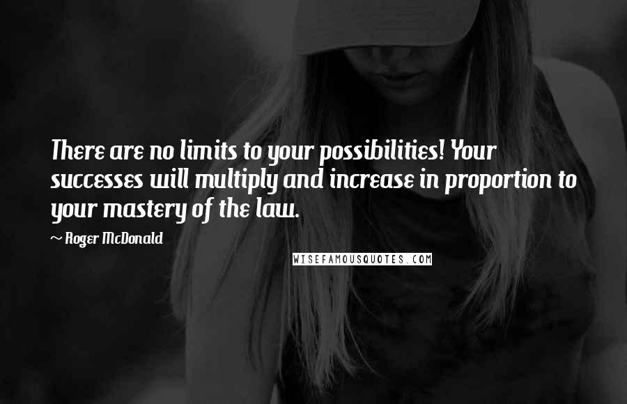 Roger McDonald Quotes: There are no limits to your possibilities! Your successes will multiply and increase in proportion to your mastery of the law.