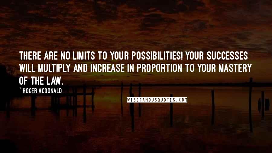 Roger McDonald Quotes: There are no limits to your possibilities! Your successes will multiply and increase in proportion to your mastery of the law.