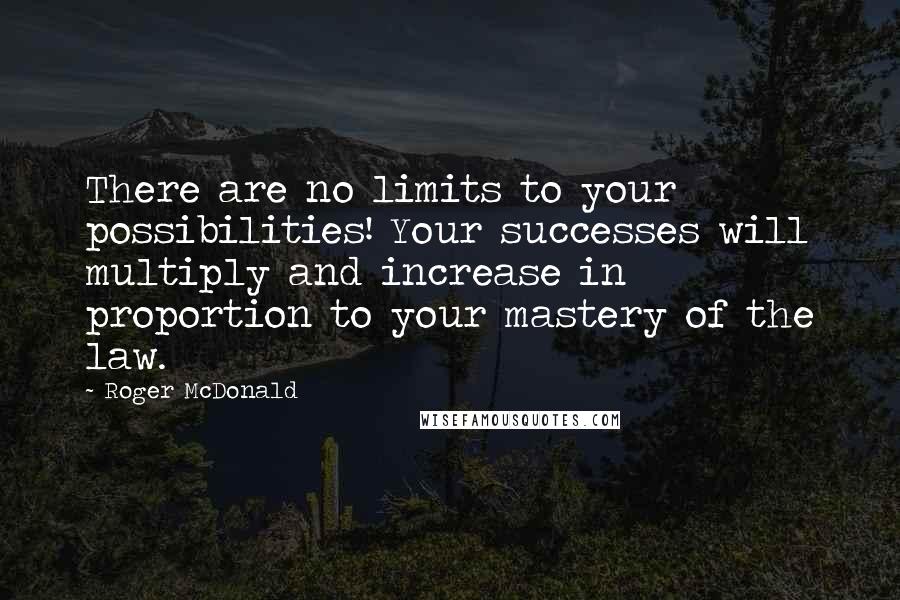 Roger McDonald Quotes: There are no limits to your possibilities! Your successes will multiply and increase in proportion to your mastery of the law.