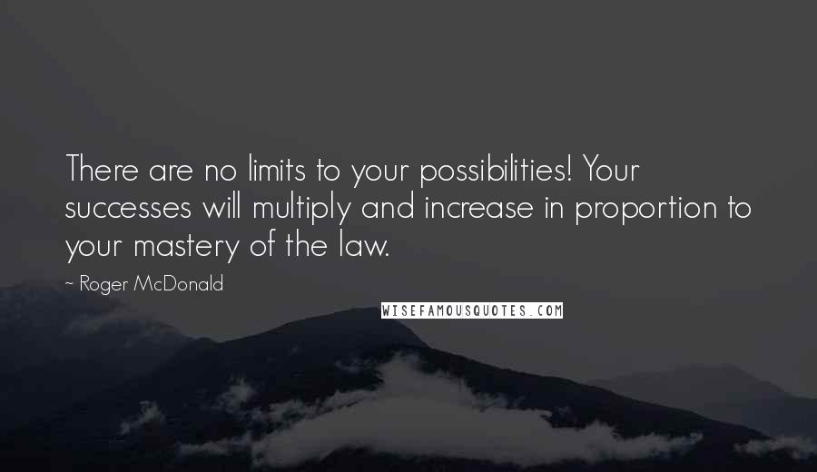 Roger McDonald Quotes: There are no limits to your possibilities! Your successes will multiply and increase in proportion to your mastery of the law.