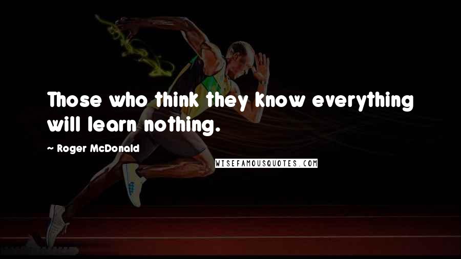 Roger McDonald Quotes: Those who think they know everything will learn nothing.