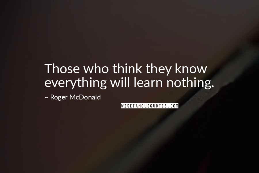 Roger McDonald Quotes: Those who think they know everything will learn nothing.