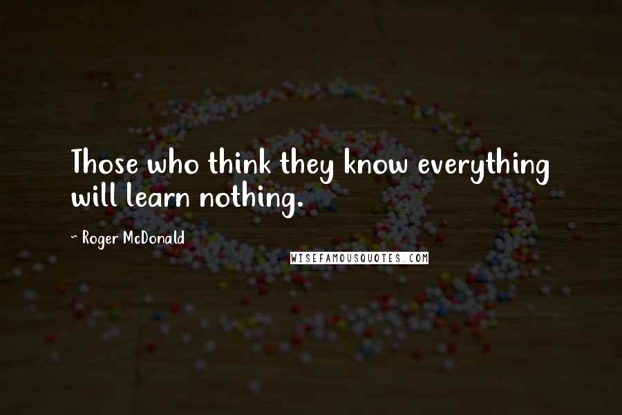 Roger McDonald Quotes: Those who think they know everything will learn nothing.