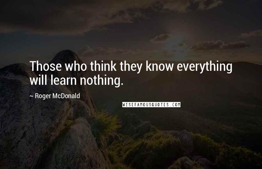 Roger McDonald Quotes: Those who think they know everything will learn nothing.