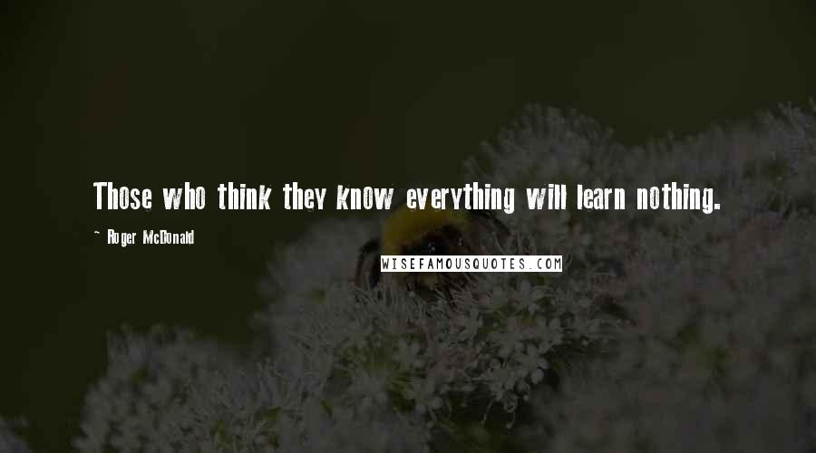 Roger McDonald Quotes: Those who think they know everything will learn nothing.