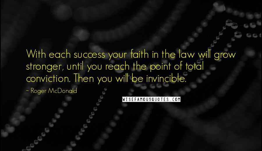 Roger McDonald Quotes: With each success your faith in the law will grow stronger, until you reach the point of total conviction. Then you will be invincible.