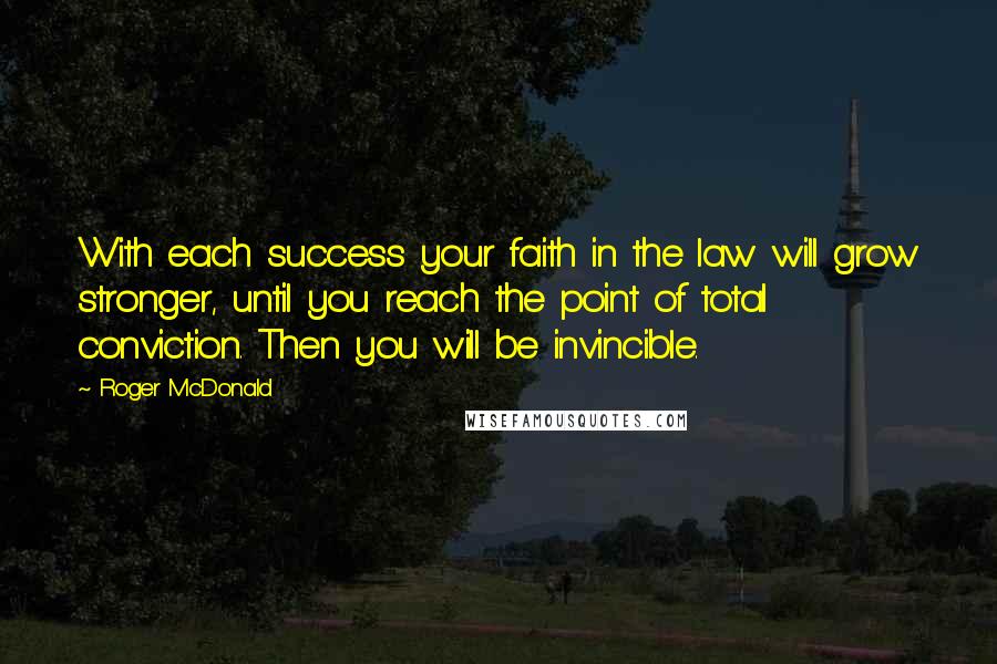 Roger McDonald Quotes: With each success your faith in the law will grow stronger, until you reach the point of total conviction. Then you will be invincible.