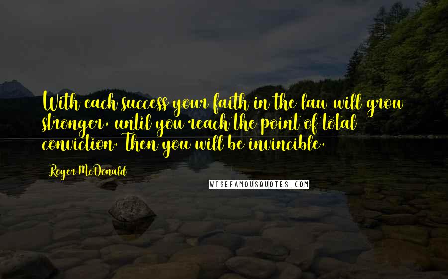Roger McDonald Quotes: With each success your faith in the law will grow stronger, until you reach the point of total conviction. Then you will be invincible.