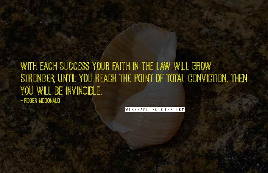 Roger McDonald Quotes: With each success your faith in the law will grow stronger, until you reach the point of total conviction. Then you will be invincible.