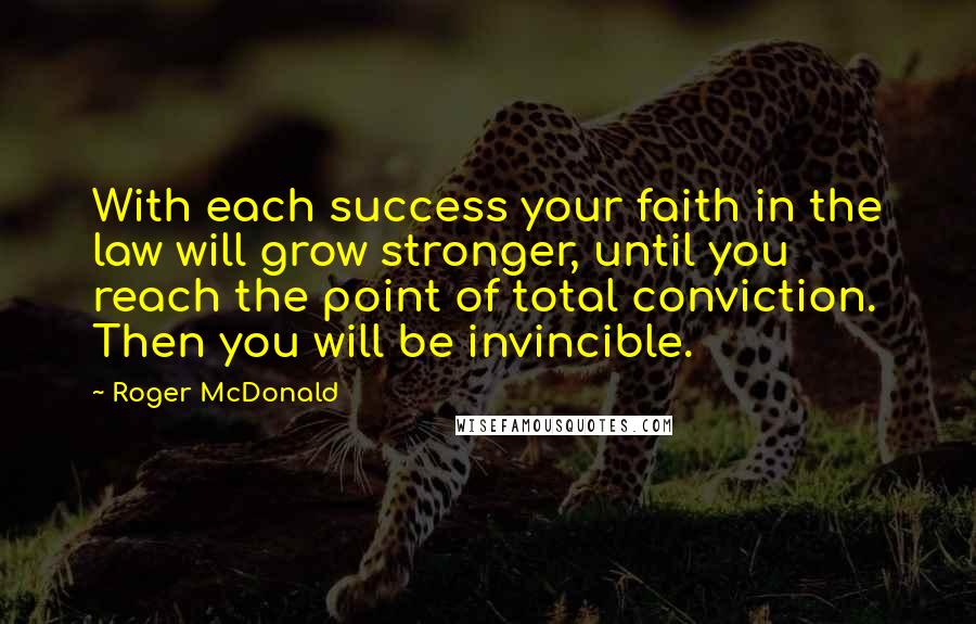 Roger McDonald Quotes: With each success your faith in the law will grow stronger, until you reach the point of total conviction. Then you will be invincible.
