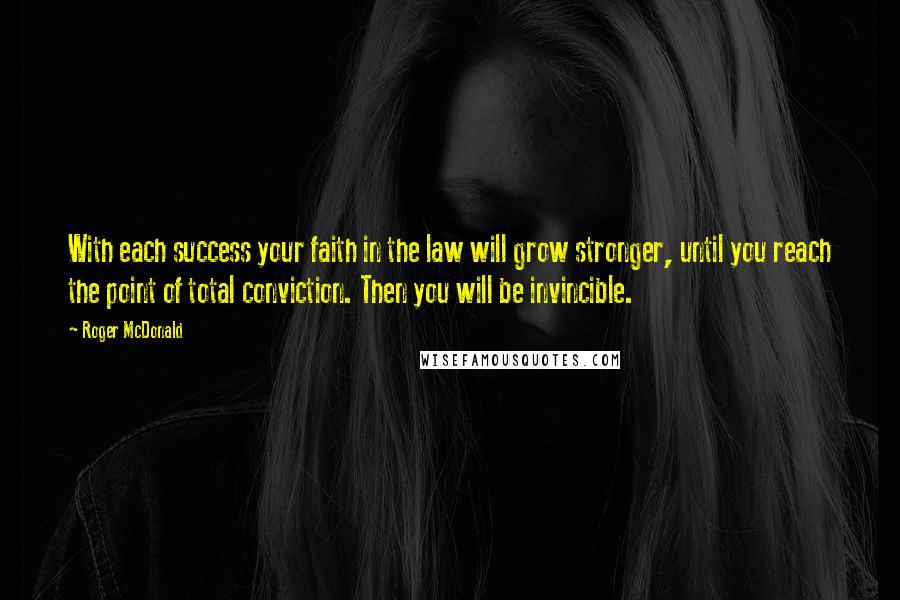 Roger McDonald Quotes: With each success your faith in the law will grow stronger, until you reach the point of total conviction. Then you will be invincible.