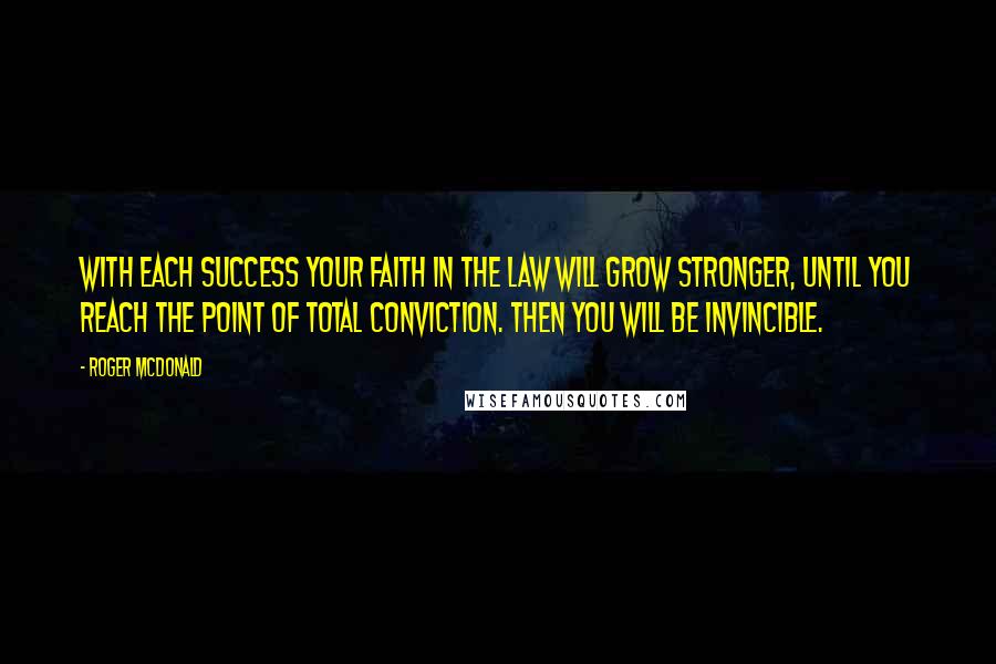 Roger McDonald Quotes: With each success your faith in the law will grow stronger, until you reach the point of total conviction. Then you will be invincible.