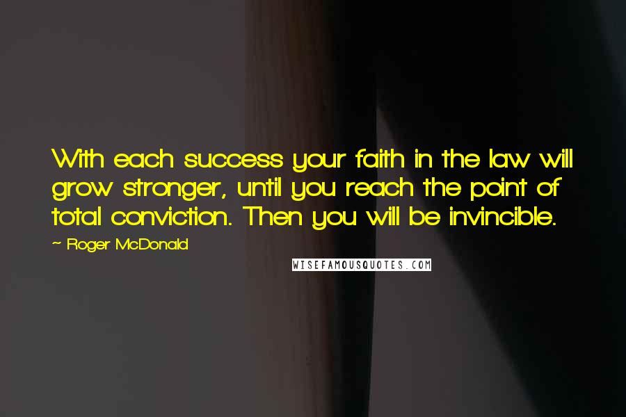 Roger McDonald Quotes: With each success your faith in the law will grow stronger, until you reach the point of total conviction. Then you will be invincible.