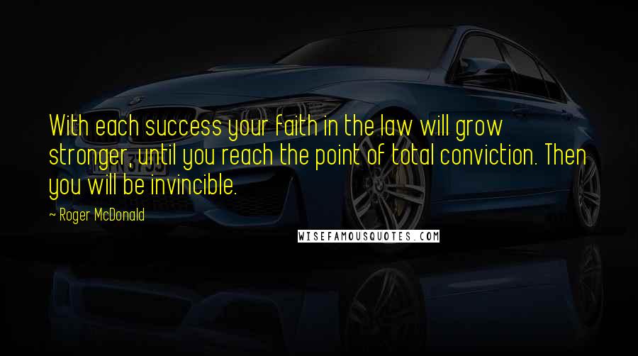 Roger McDonald Quotes: With each success your faith in the law will grow stronger, until you reach the point of total conviction. Then you will be invincible.