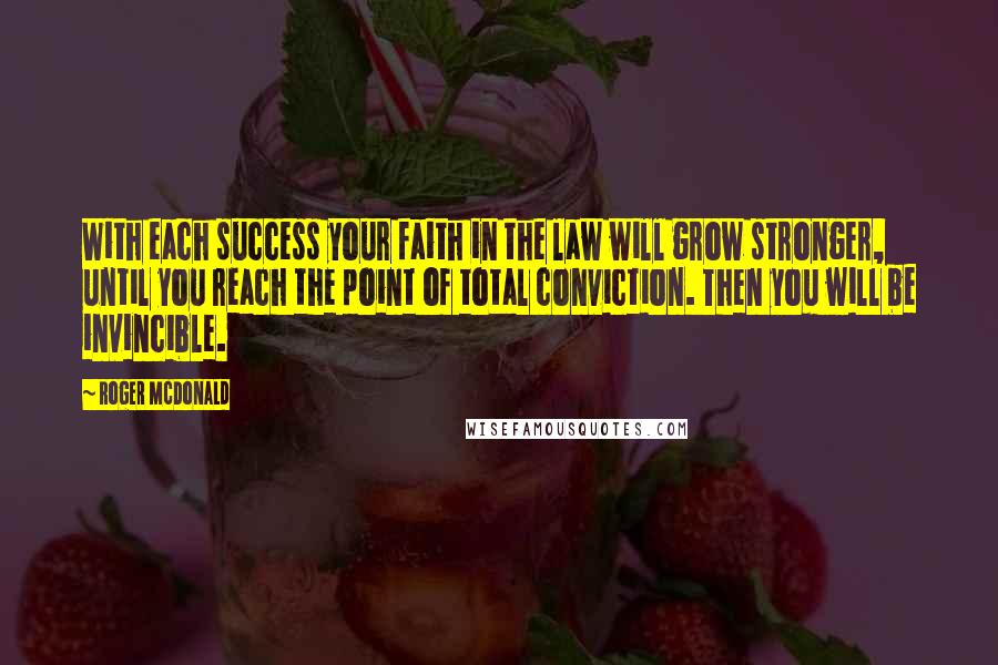Roger McDonald Quotes: With each success your faith in the law will grow stronger, until you reach the point of total conviction. Then you will be invincible.