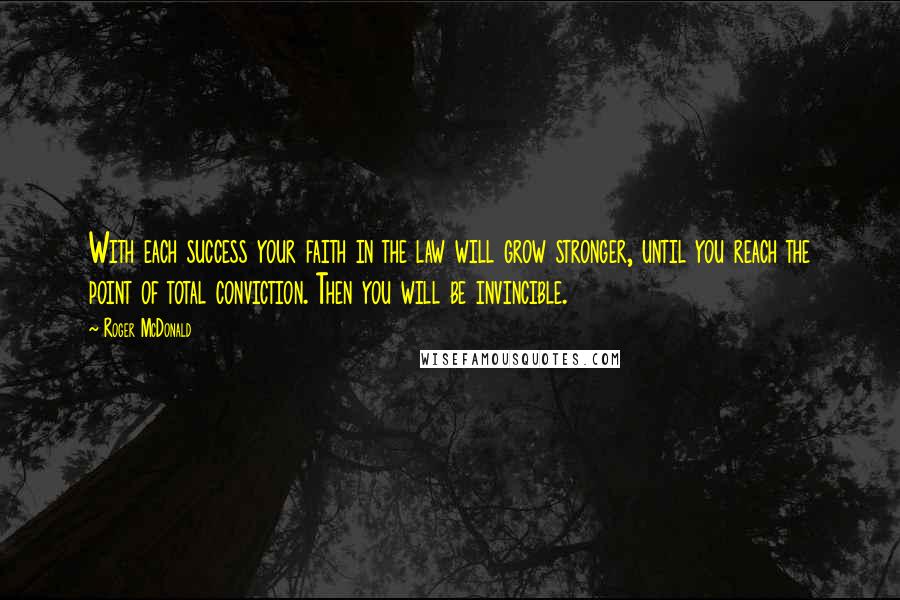 Roger McDonald Quotes: With each success your faith in the law will grow stronger, until you reach the point of total conviction. Then you will be invincible.
