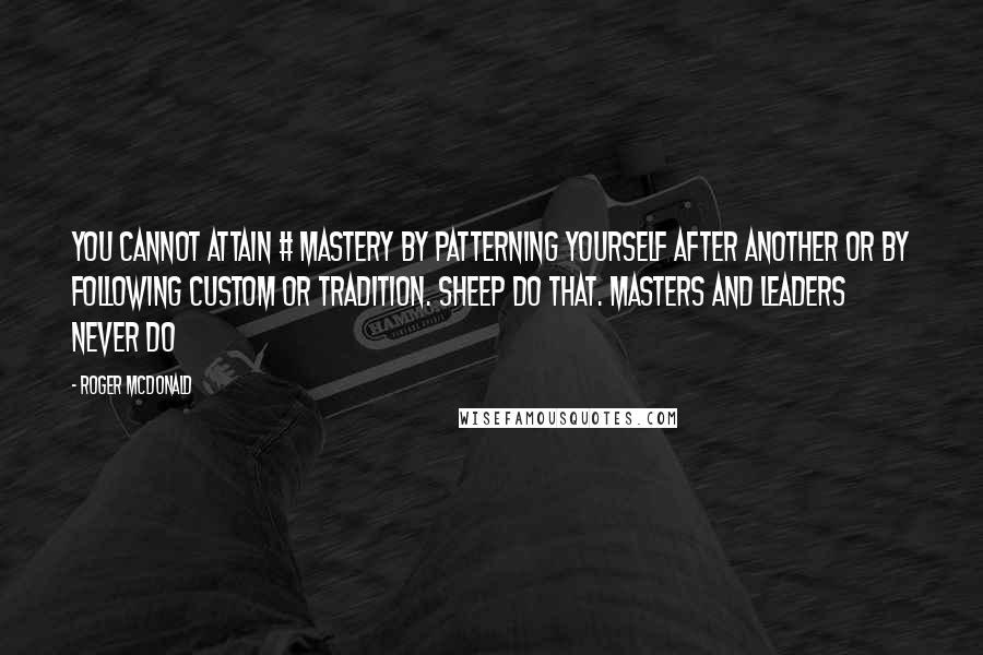 Roger McDonald Quotes: You cannot attain # mastery by patterning yourself after another or by following custom or tradition. Sheep do that. Masters and leaders never do