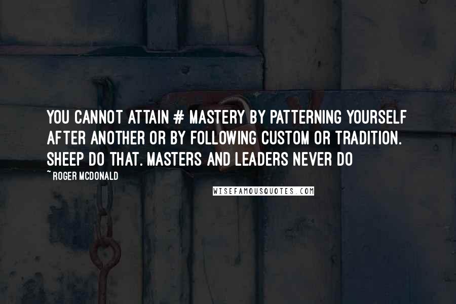 Roger McDonald Quotes: You cannot attain # mastery by patterning yourself after another or by following custom or tradition. Sheep do that. Masters and leaders never do