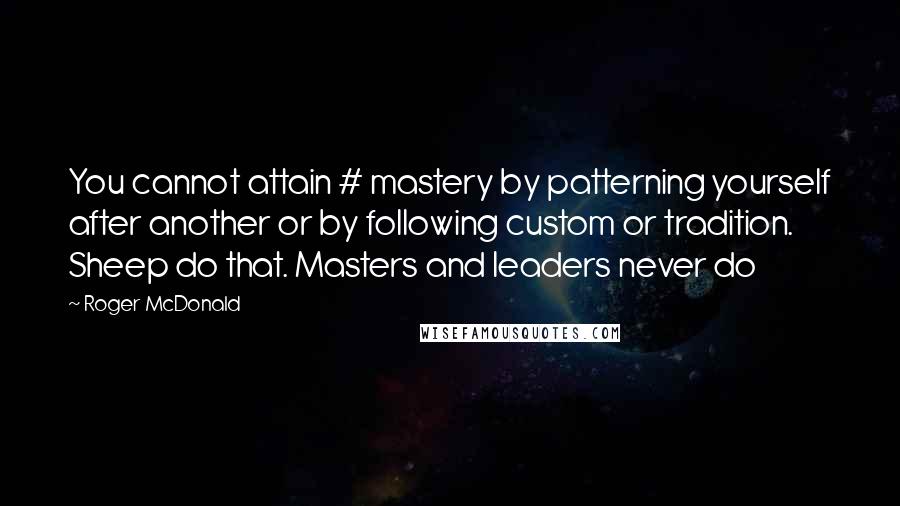 Roger McDonald Quotes: You cannot attain # mastery by patterning yourself after another or by following custom or tradition. Sheep do that. Masters and leaders never do