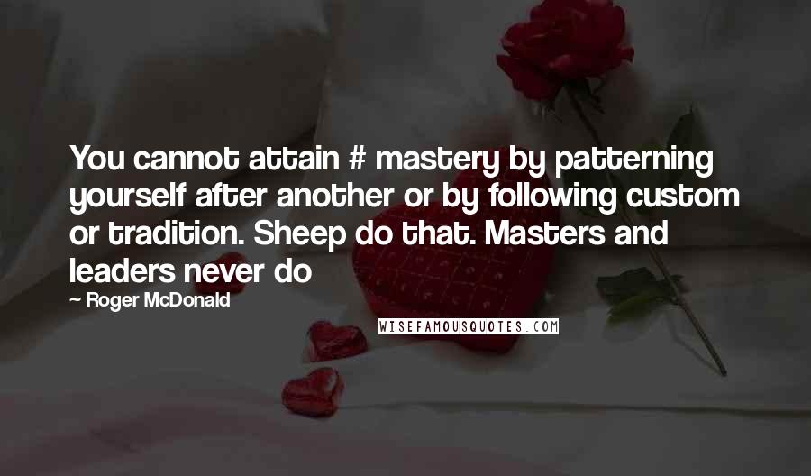 Roger McDonald Quotes: You cannot attain # mastery by patterning yourself after another or by following custom or tradition. Sheep do that. Masters and leaders never do