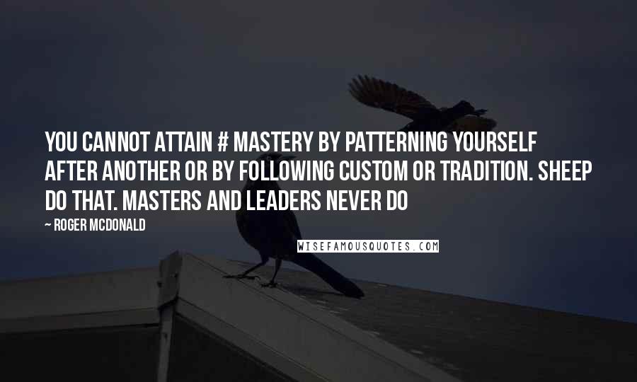 Roger McDonald Quotes: You cannot attain # mastery by patterning yourself after another or by following custom or tradition. Sheep do that. Masters and leaders never do