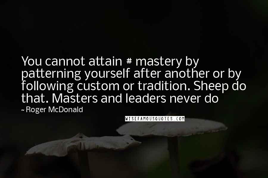 Roger McDonald Quotes: You cannot attain # mastery by patterning yourself after another or by following custom or tradition. Sheep do that. Masters and leaders never do