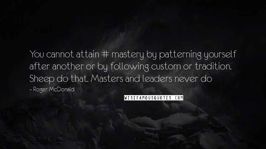 Roger McDonald Quotes: You cannot attain # mastery by patterning yourself after another or by following custom or tradition. Sheep do that. Masters and leaders never do