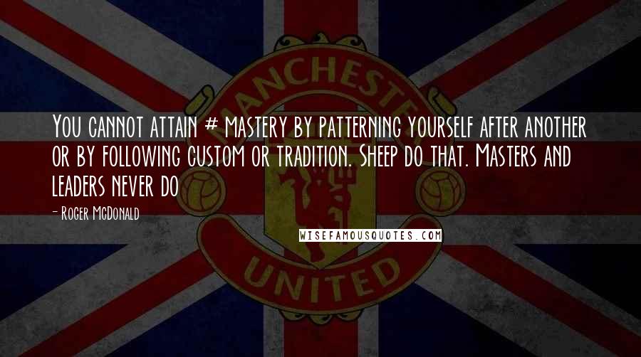 Roger McDonald Quotes: You cannot attain # mastery by patterning yourself after another or by following custom or tradition. Sheep do that. Masters and leaders never do