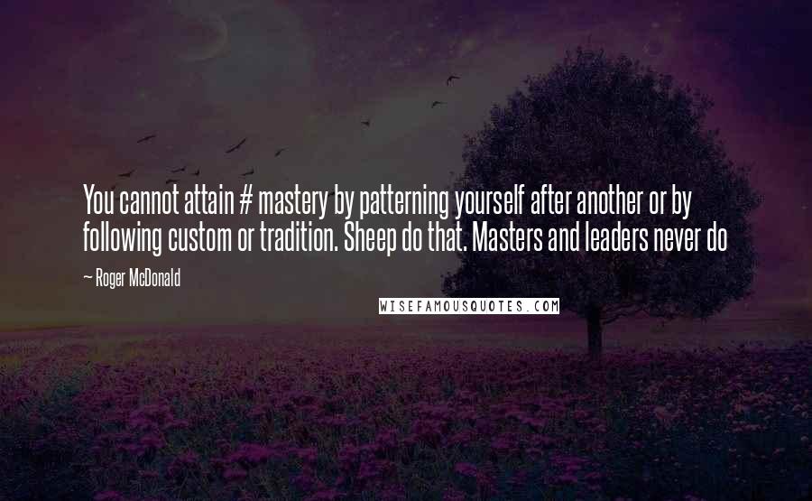 Roger McDonald Quotes: You cannot attain # mastery by patterning yourself after another or by following custom or tradition. Sheep do that. Masters and leaders never do