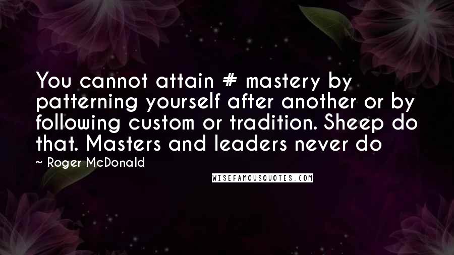 Roger McDonald Quotes: You cannot attain # mastery by patterning yourself after another or by following custom or tradition. Sheep do that. Masters and leaders never do