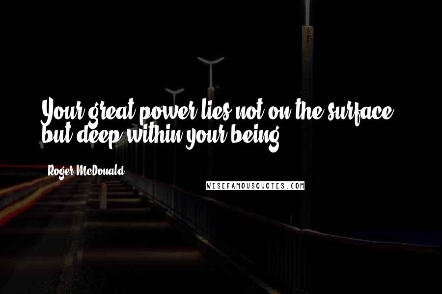 Roger McDonald Quotes: Your great power lies not on the surface, but deep within your being.