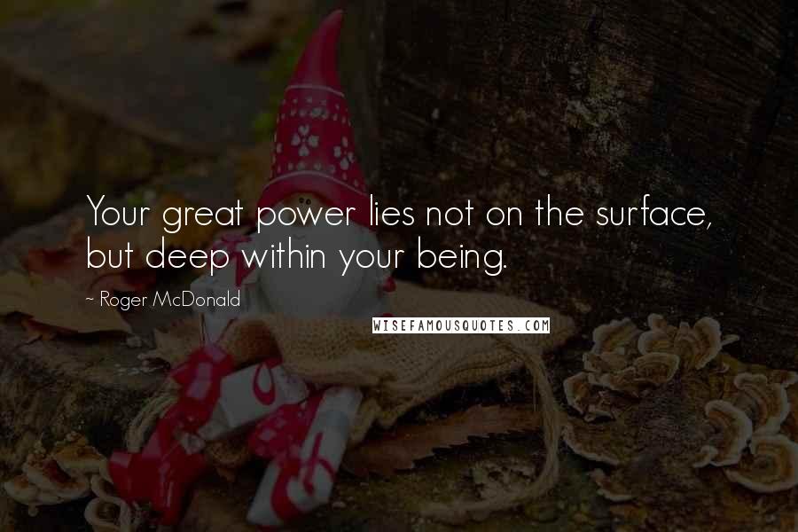 Roger McDonald Quotes: Your great power lies not on the surface, but deep within your being.