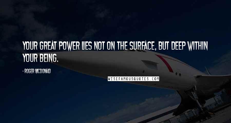 Roger McDonald Quotes: Your great power lies not on the surface, but deep within your being.