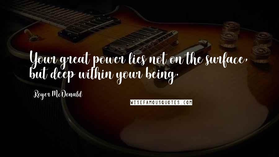 Roger McDonald Quotes: Your great power lies not on the surface, but deep within your being.