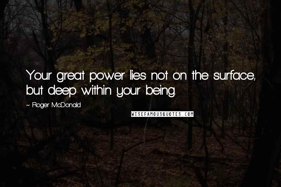 Roger McDonald Quotes: Your great power lies not on the surface, but deep within your being.