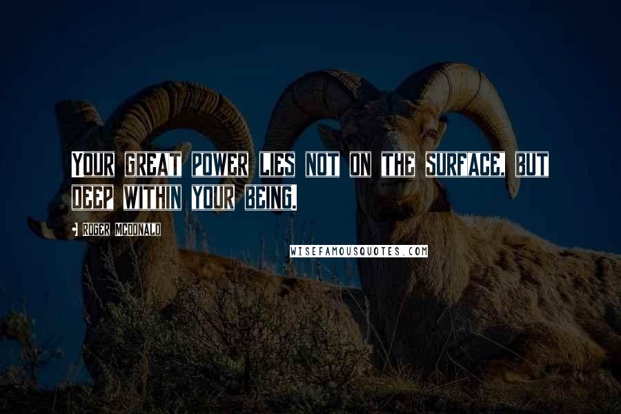 Roger McDonald Quotes: Your great power lies not on the surface, but deep within your being.